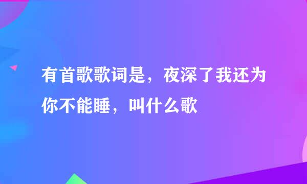 有首歌歌词是，夜深了我还为你不能睡，叫什么歌