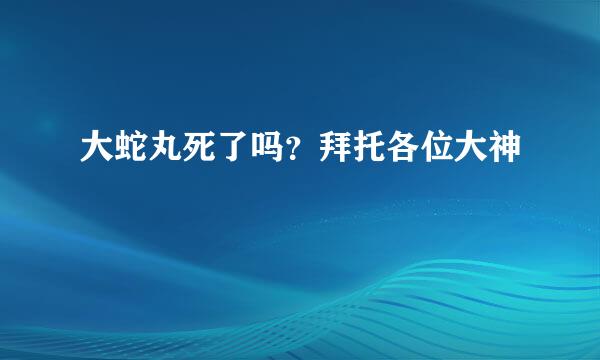 大蛇丸死了吗？拜托各位大神