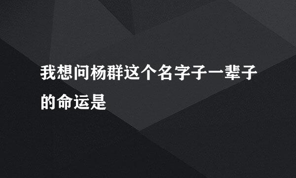 我想问杨群这个名字子一辈子的命运是