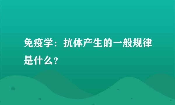 免疫学：抗体产生的一般规律是什么？