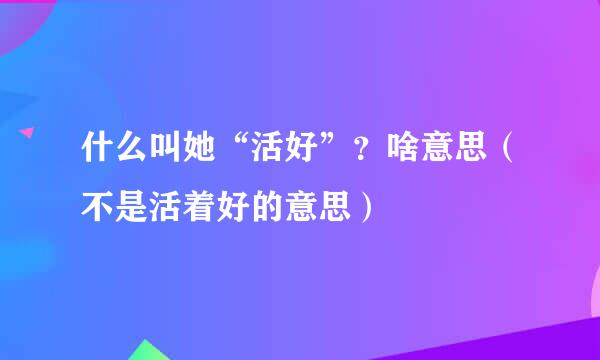 什么叫她“活好”？啥意思（不是活着好的意思）