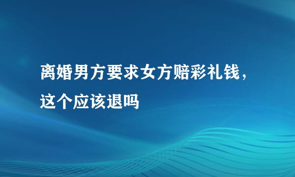 离婚男方要求女方赔彩礼钱，这个应该退吗