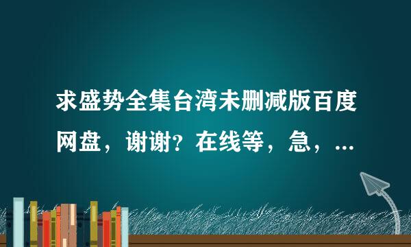 求盛势全集台湾未删减版百度网盘，谢谢？在线等，急，越快越好