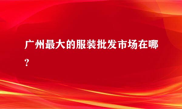 广州最大的服装批发市场在哪?