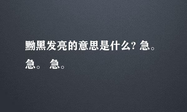 黝黑发亮的意思是什么? 急。 急。 急。