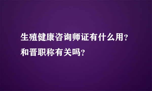 生殖健康咨询师证有什么用？和晋职称有关吗？