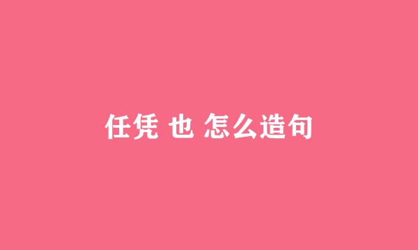 任凭 也 怎么造句