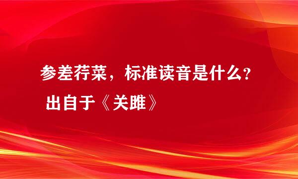 参差荇菜，标准读音是什么？ 出自于《关雎》