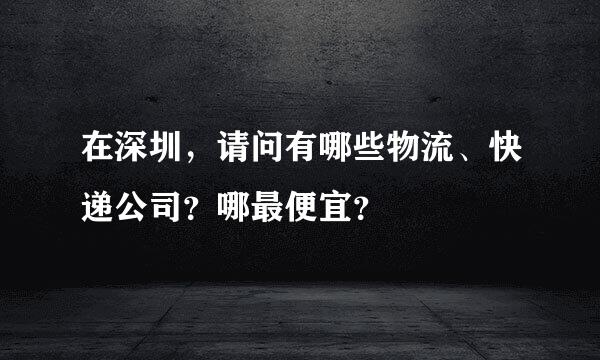 在深圳，请问有哪些物流、快递公司？哪最便宜？