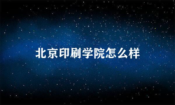 北京印刷学院怎么样