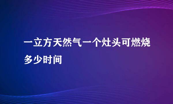 一立方天然气一个灶头可燃烧多少时间