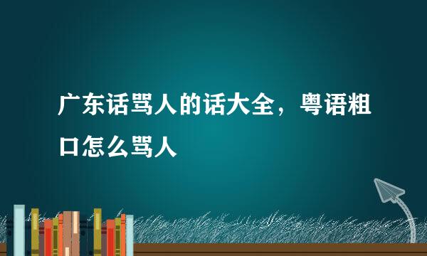 广东话骂人的话大全，粤语粗口怎么骂人