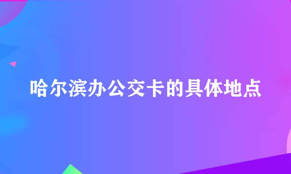 哈尔滨办公交卡的具体地点