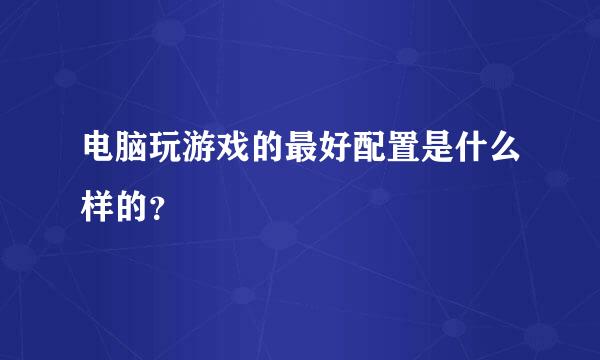 电脑玩游戏的最好配置是什么样的？