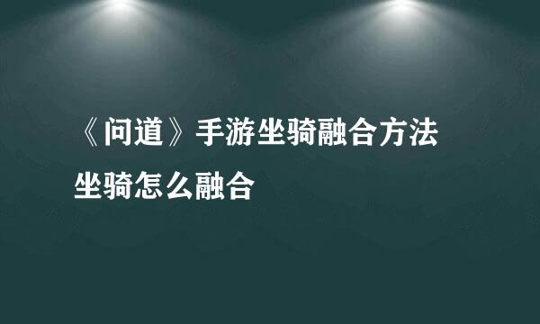 《问道》手游坐骑融合方法 坐骑怎么融合