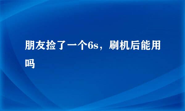 朋友捡了一个6s，刷机后能用吗