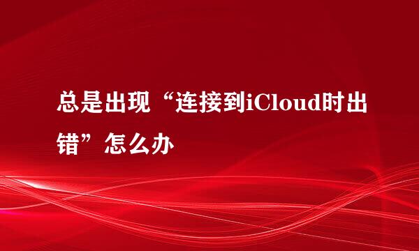 总是出现“连接到iCloud时出错”怎么办