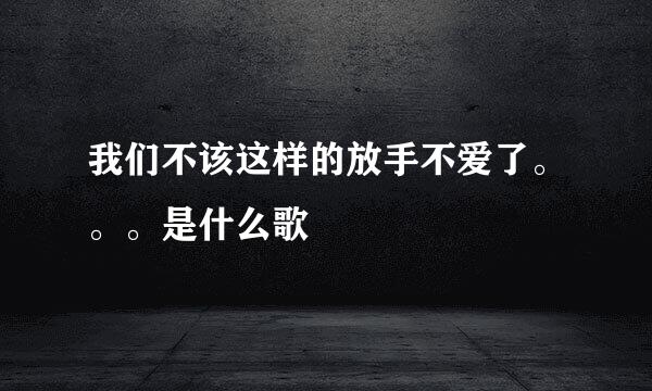 我们不该这样的放手不爱了。。。是什么歌