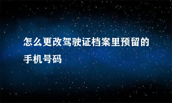 怎么更改驾驶证档案里预留的手机号码