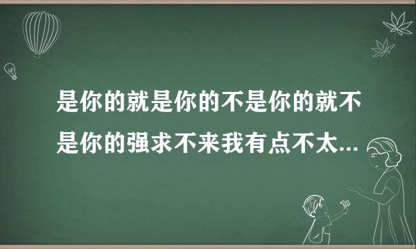 是你的就是你的不是你的就不是你的强求不来我有点不太理解这句话的意思请各位解释一下谢谢