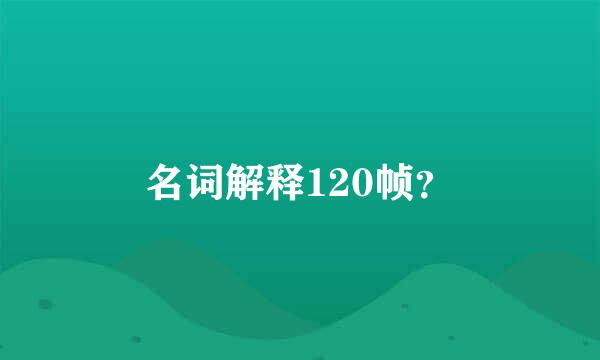 名词解释120帧？