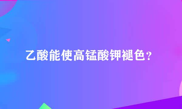 乙酸能使高锰酸钾褪色？