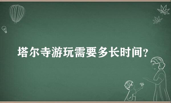 塔尔寺游玩需要多长时间？