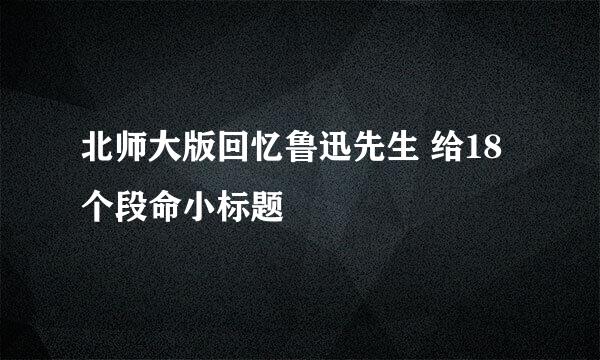 北师大版回忆鲁迅先生 给18个段命小标题