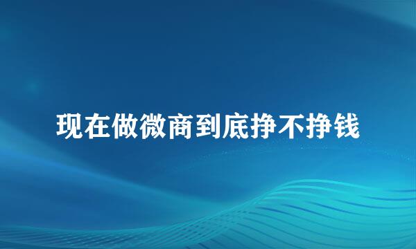 现在做微商到底挣不挣钱