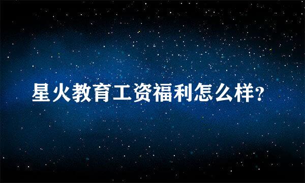 星火教育工资福利怎么样？