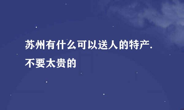 苏州有什么可以送人的特产.不要太贵的