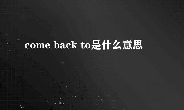 come back to是什么意思