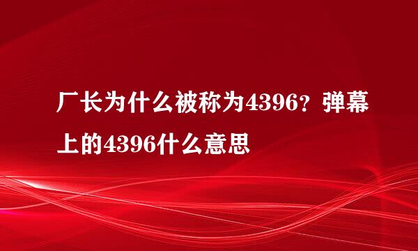 厂长为什么被称为4396？弹幕上的4396什么意思