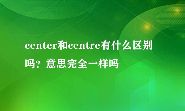 center和centre有什么区别吗？意思完全一样吗