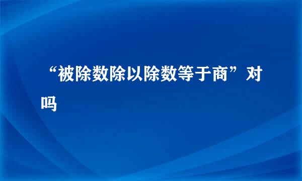 “被除数除以除数等于商”对吗