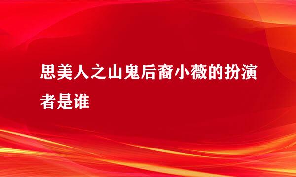 思美人之山鬼后裔小薇的扮演者是谁