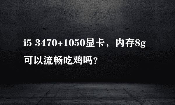 i5 3470+1050显卡，内存8g可以流畅吃鸡吗？