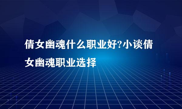 倩女幽魂什么职业好?小谈倩女幽魂职业选择