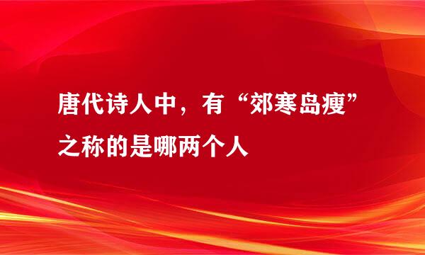 唐代诗人中，有“郊寒岛瘦”之称的是哪两个人