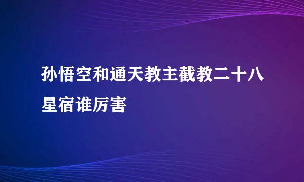 孙悟空和通天教主截教二十八星宿谁厉害