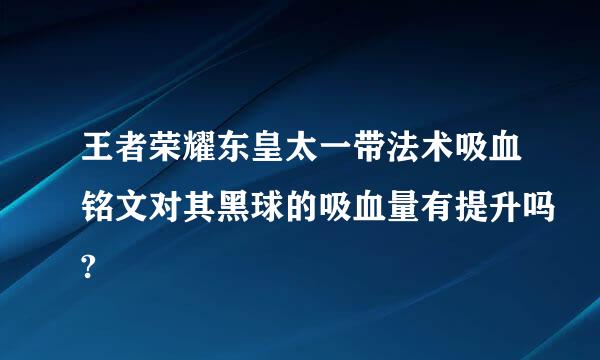 王者荣耀东皇太一带法术吸血铭文对其黑球的吸血量有提升吗?