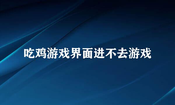 吃鸡游戏界面进不去游戏