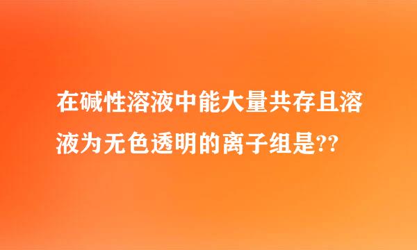 在碱性溶液中能大量共存且溶液为无色透明的离子组是??