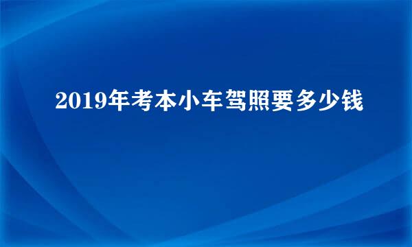 2019年考本小车驾照要多少钱