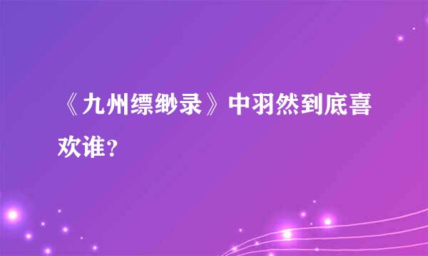 《九州缥缈录》中羽然到底喜欢谁？