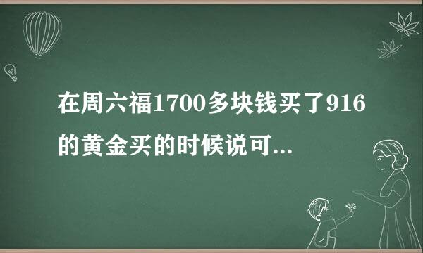 在周六福1700多块钱买了916的黄金买的时候说可以换千足金结果又说不可以结果