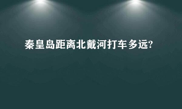 秦皇岛距离北戴河打车多远?