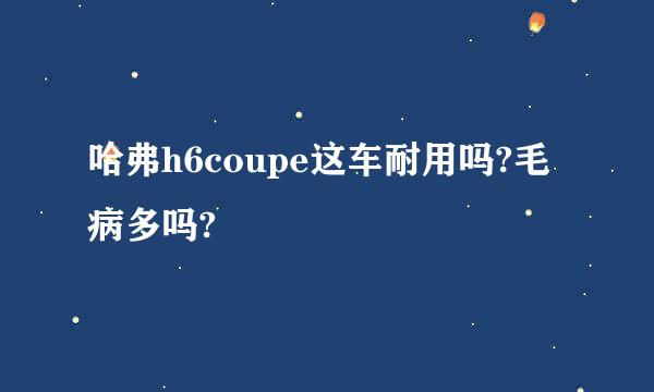 哈弗h6coupe这车耐用吗?毛病多吗?