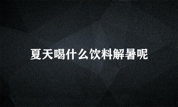 夏天喝什么饮料解暑呢