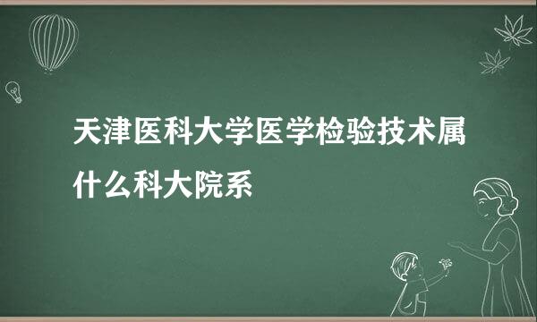 天津医科大学医学检验技术属什么科大院系